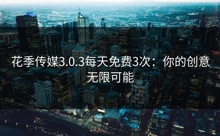 花季传媒3.0.3每天免费3次：你的创意无限可能
