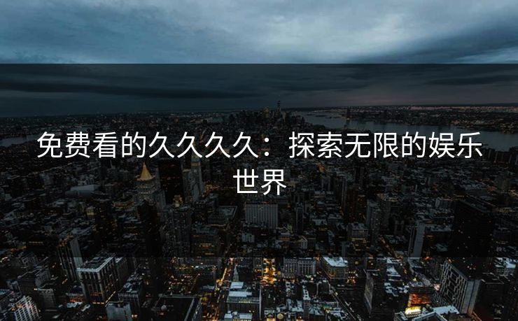 免费看的久久久久：探索无限的娱乐世界