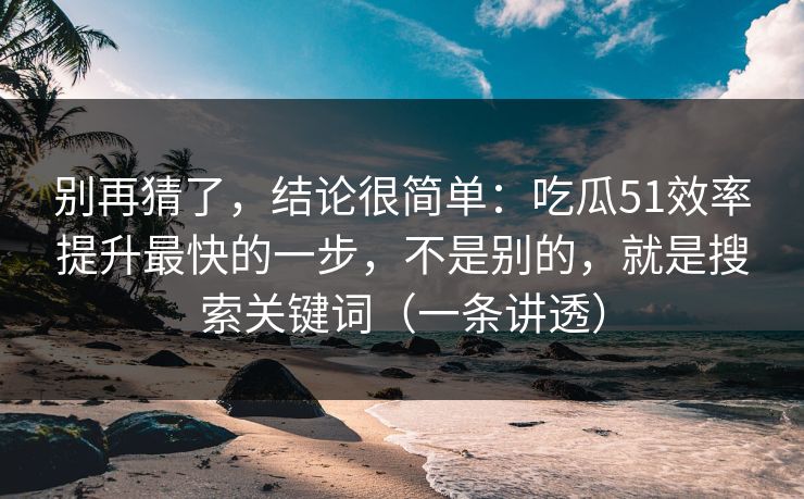 别再猜了，结论很简单：吃瓜51效率提升最快的一步，不是别的，就是搜索关键词（一条讲透）