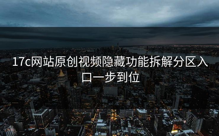 17c网站原创视频隐藏功能拆解分区入口一步到位
