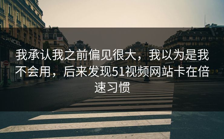 我承认我之前偏见很大，我以为是我不会用，后来发现51视频网站卡在倍速习惯