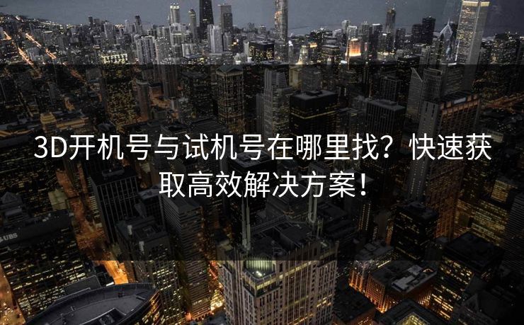 3D开机号与试机号在哪里找？快速获取高效解决方案！