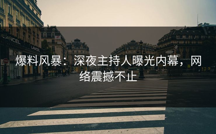 爆料风暴：深夜主持人曝光内幕，网络震撼不止