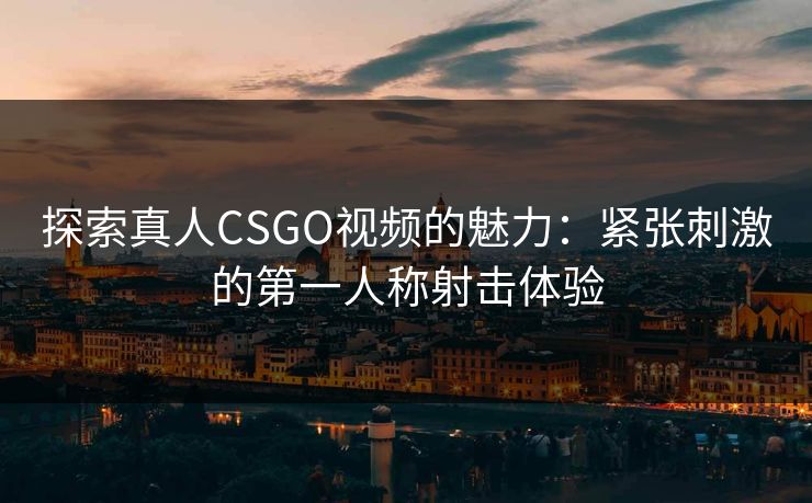 探索真人CSGO视频的魅力：紧张刺激的第一人称射击体验