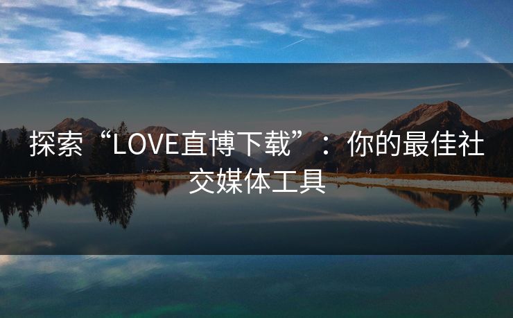 探索“LOVE直博下载”：你的最佳社交媒体工具