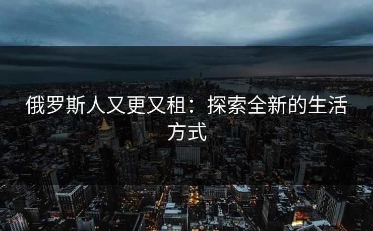 俄罗斯人又更又租：探索全新的生活方式