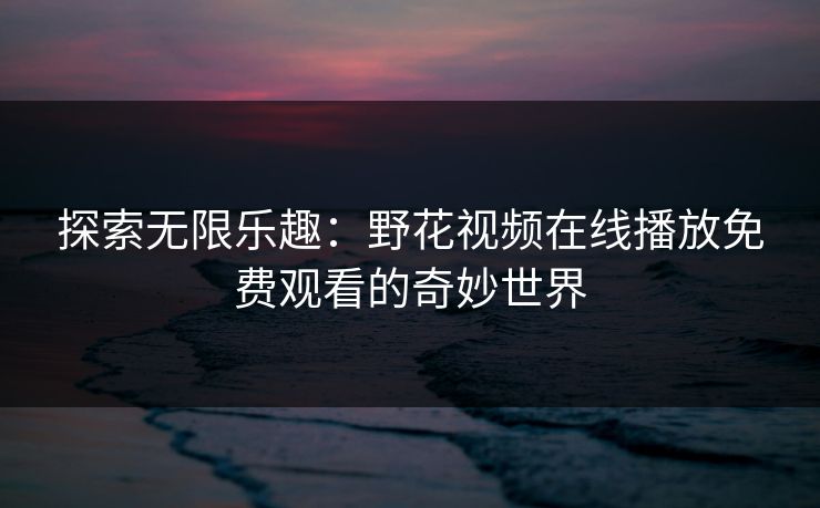 探索无限乐趣：野花视频在线播放免费观看的奇妙世界