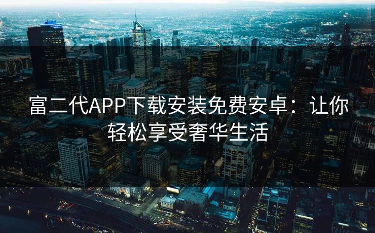 富二代APP下载安装免费安卓:让你轻松享受奢华生活 富二代APP下载安装免费安卓:让你轻松享受奢华生活