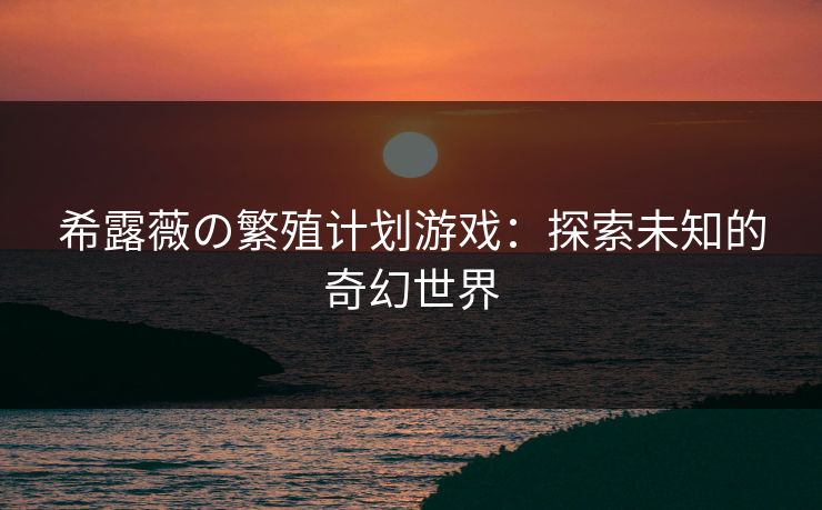 希露薇の繁殖计划游戏：探索未知的奇幻世界