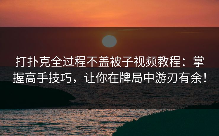 打扑克全过程不盖被子视频教程：掌握高手技巧，让你在牌局中游刃有余！