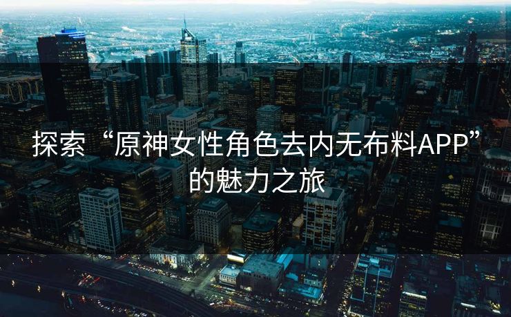 探索“原神女性角色去内无布料APP”的魅力之旅