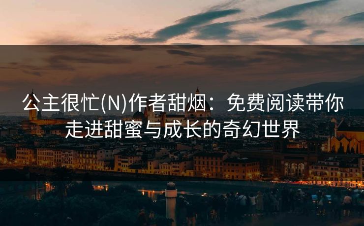公主很忙(N)作者甜烟：免费阅读带你走进甜蜜与成长的奇幻世界