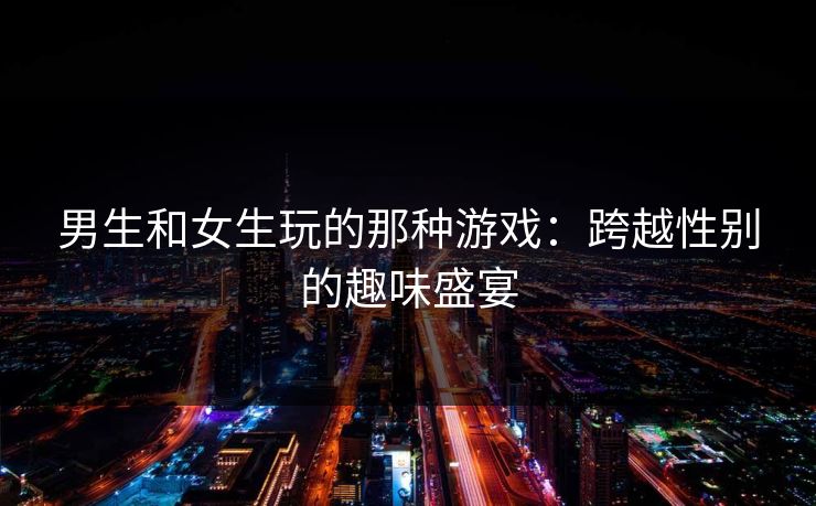 男生和女生玩的那种游戏：跨越性别的趣味盛宴