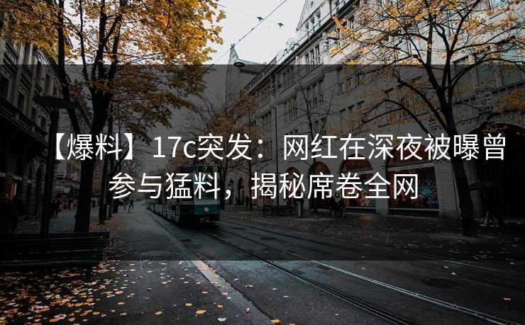 【爆料】17c突发：网红在深夜被曝曾参与猛料，揭秘席卷全网