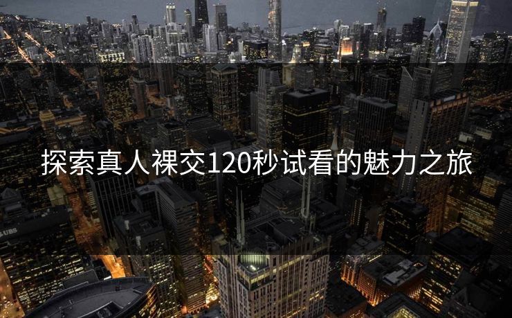 探索真人裸交120秒试看的魅力之旅