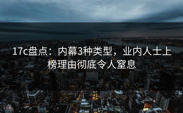 17c盘点：内幕3种类型，业内人士上榜理由彻底令人窒息