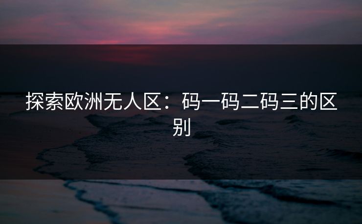 探索欧洲无人区:码一码二码三的区别 探索欧洲无人区:码一码二码三的区别