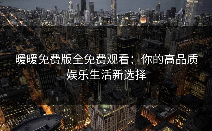 暖暖免费版全免费观看：你的高品质娱乐生活新选择