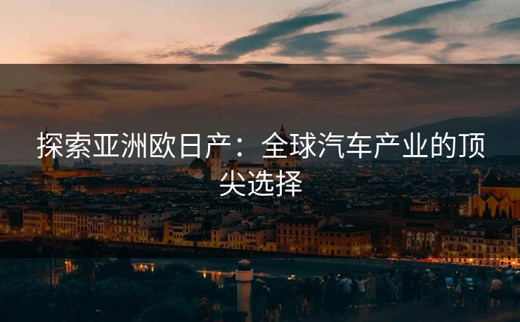 探索亚洲欧日产：全球汽车产业的顶尖选择