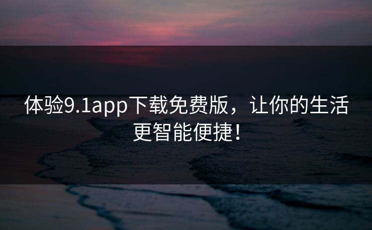 体验9.1app下载免费版，让你的生活更智能便捷！