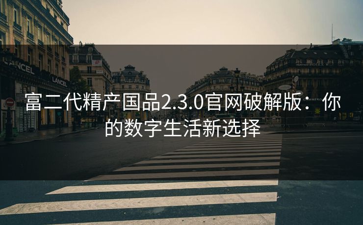 富二代精产国品2.3.0官网破解版：你的数字生活新选择