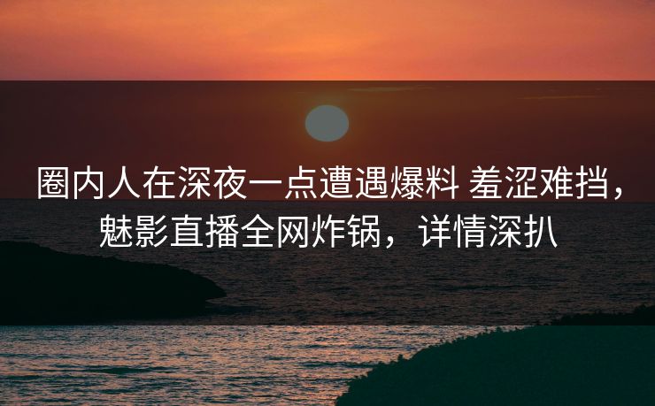 圈内人在深夜一点遭遇爆料 羞涩难挡,魅影直播全网炸锅,详情深扒 圈内人在深夜一点遭遇爆料 羞涩难挡,魅影直播全网炸锅,详情深扒