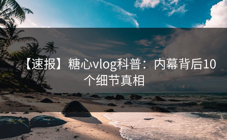 【速报】糖心vlog科普：内幕背后10个细节真相