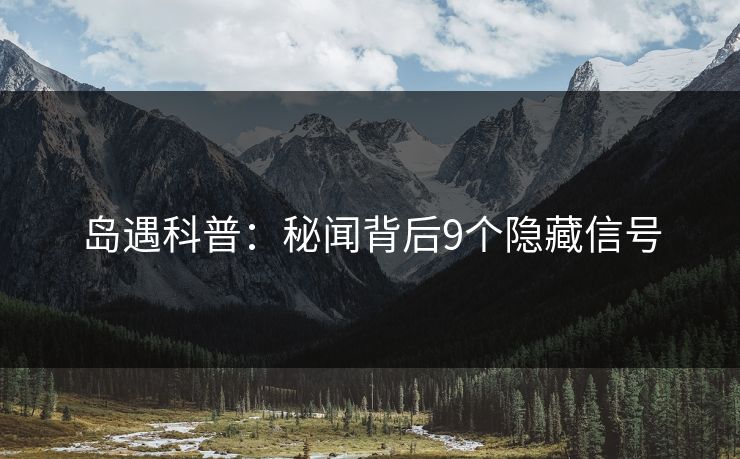 岛遇科普：秘闻背后9个隐藏信号
