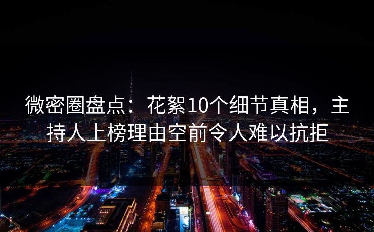 微密圈盘点：花絮10个细节真相，主持人上榜理由空前令人难以抗拒