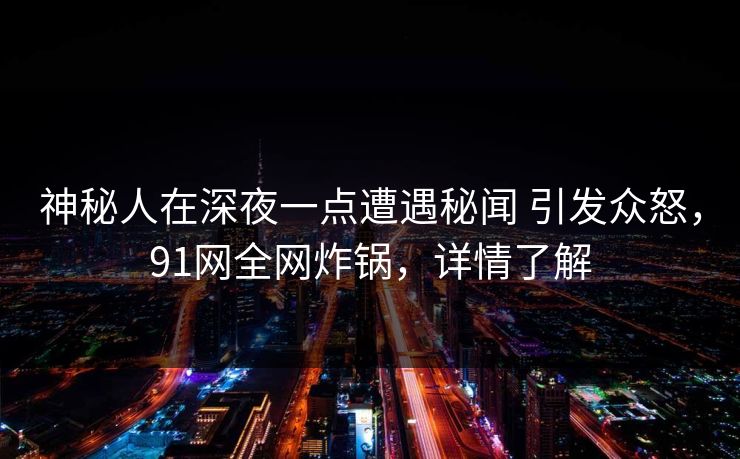 神秘人在深夜一点遭遇秘闻 引发众怒,91网全网炸锅,详情了解 神秘人在深夜一点遭遇秘闻 引发众怒,91网全网炸锅,详情了解