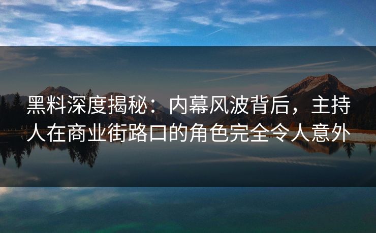黑料深度揭秘：内幕风波背后，主持人在商业街路口的角色完全令人意外