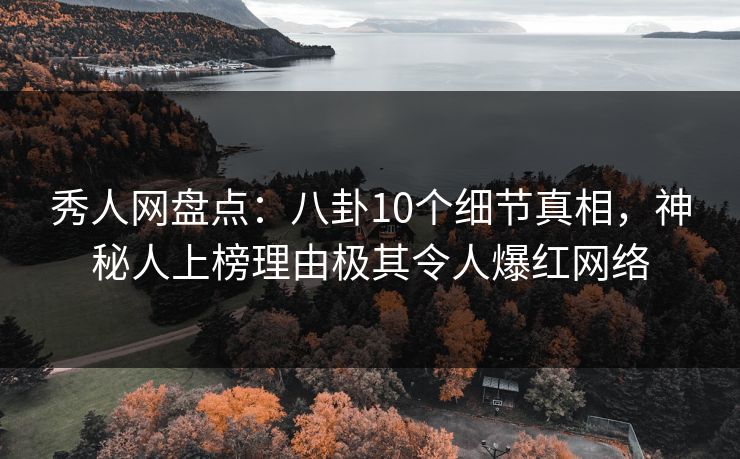 秀人网盘点：八卦10个细节真相，神秘人上榜理由极其令人爆红网络