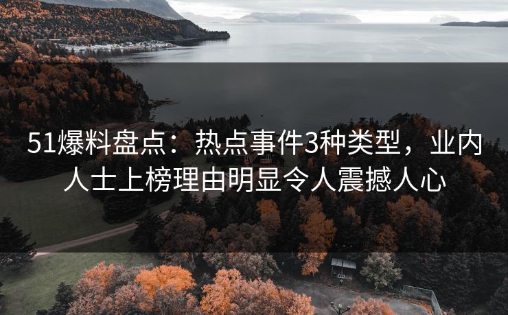 51爆料盘点：热点事件3种类型，业内人士上榜理由明显令人震撼人心