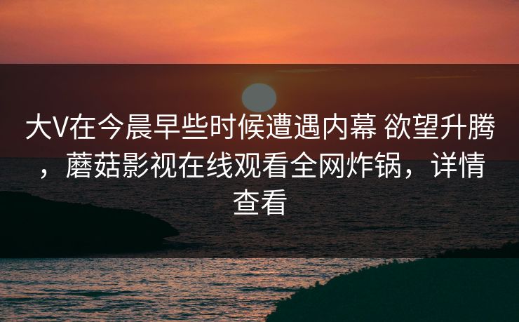 大V在今晨早些时候遭遇内幕 欲望升腾，蘑菇影视在线观看全网炸锅，详情查看