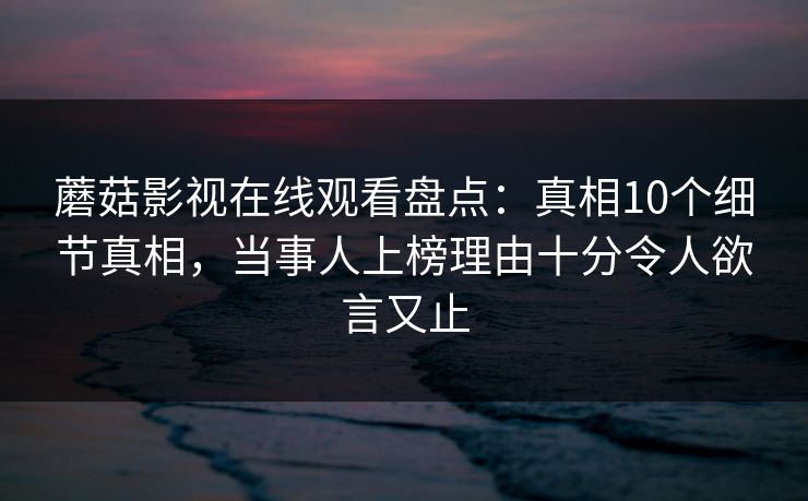 蘑菇影视在线观看盘点:真相10个细节真相,当事人上榜理由十分令人欲言又止
