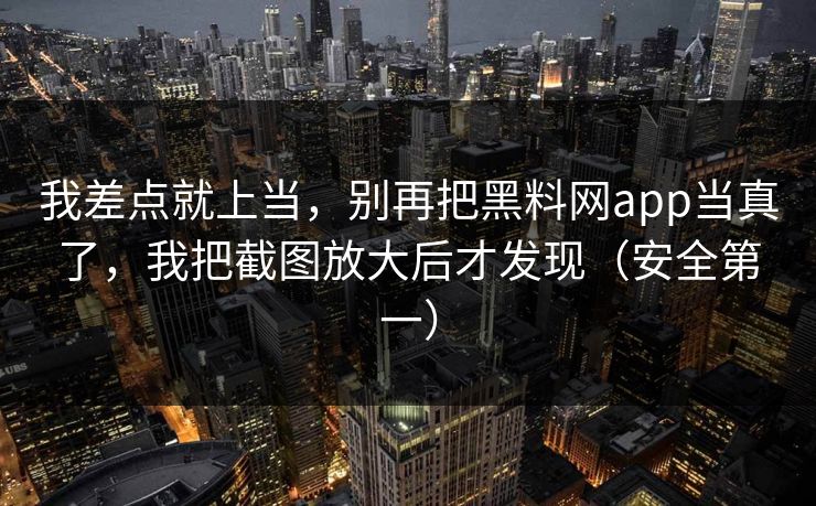 我差点就上当，别再把黑料网app当真了，我把截图放大后才发现（安全第一）
