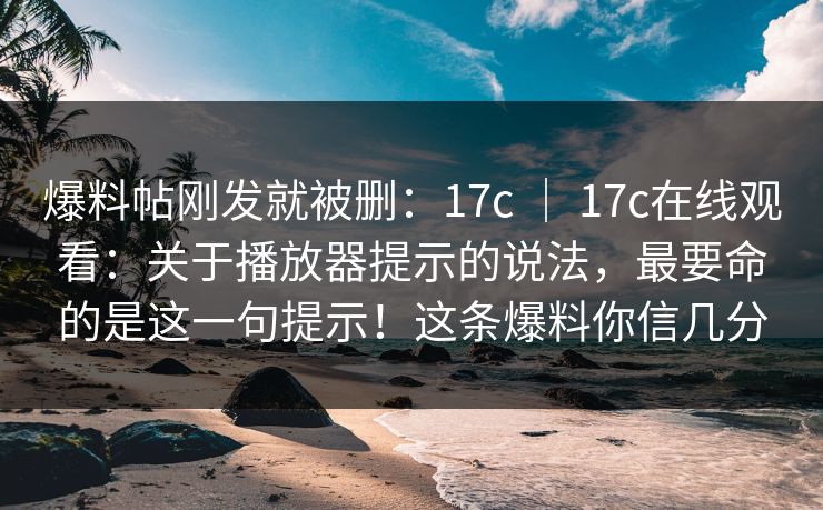 爆料帖刚发就被删：17c ｜ 17c在线观看：关于播放器提示的说法，最要命的是这一句提示！这条爆料你信几分