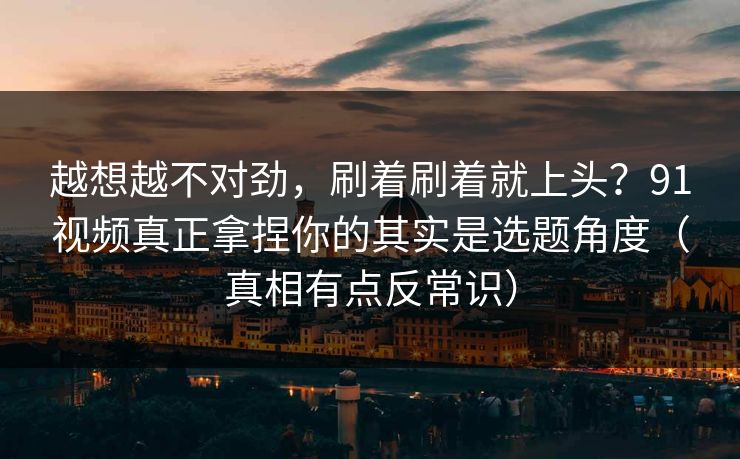 越想越不对劲,刷着刷着就上头?91视频真正拿捏你的其实是选题角度(真相有点反常识) 越想越不对劲,刷着刷着就上头?91视频真正拿捏你的其实是选题角度(真相有点反常识)