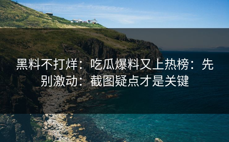 黑料不打烊:吃瓜爆料又上热榜:先别激动:截图疑点才是关键 黑料不打烊:吃瓜爆料又上热榜:先别激动:截图疑点才是关键