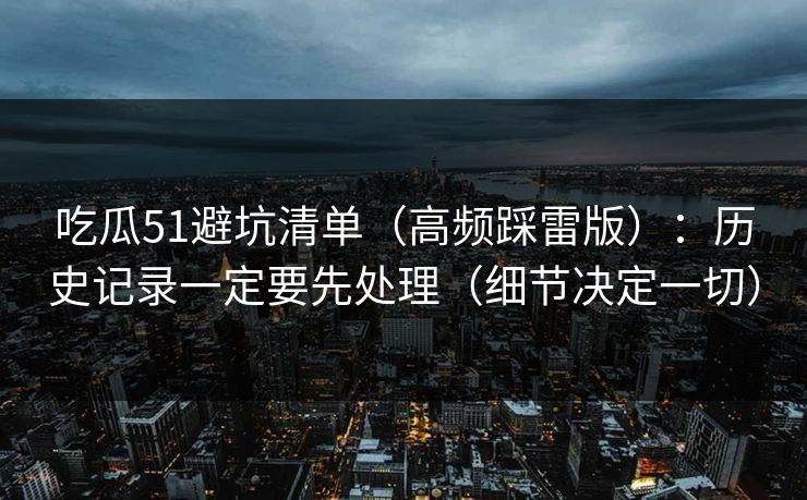 吃瓜51避坑清单(高频踩雷版):历史记录一定要先处理(细节决定一切)