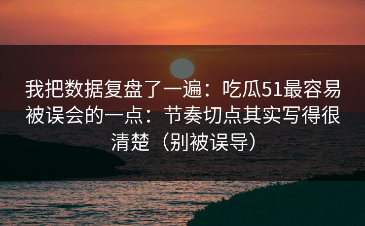 我把数据复盘了一遍:吃瓜51最容易被误会的一点:节奏切点其实写得很清楚(别被误导)