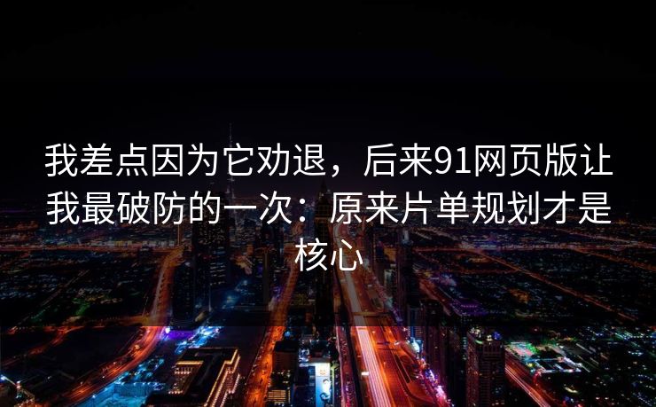 我差点因为它劝退,后来91网页版让我最破防的一次:原来片单规划才是核心