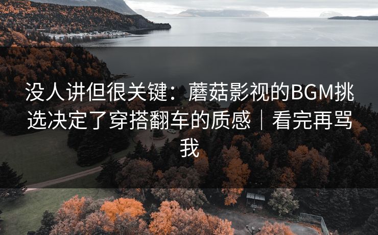 没人讲但很关键：蘑菇影视的BGM挑选决定了穿搭翻车的质感｜看完再骂我