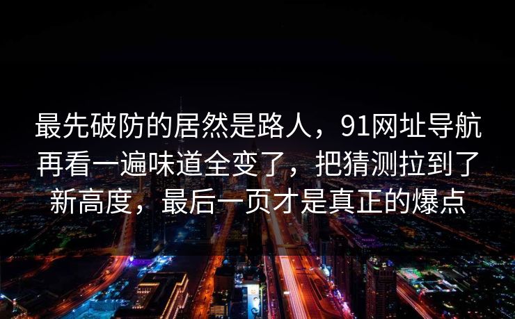 最先破防的居然是路人，91网址导航再看一遍味道全变了，把猜测拉到了新高度，最后一页才是真正的爆点